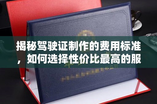 乐清揭秘驾驶证制作的费用标准，如何选择性价比最高的服务？